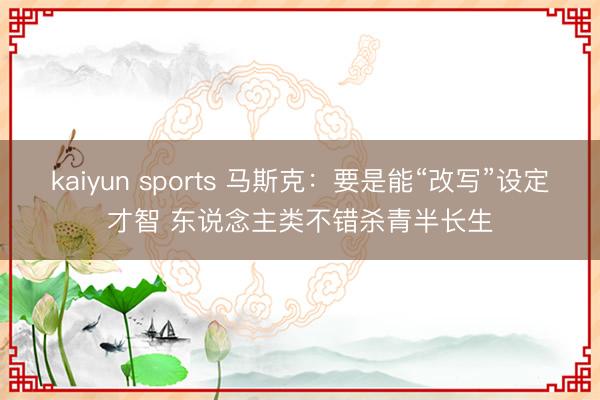 kaiyun sports 馬斯克:要是能“改寫”設定才智 東說念主類不錯殺青半長生