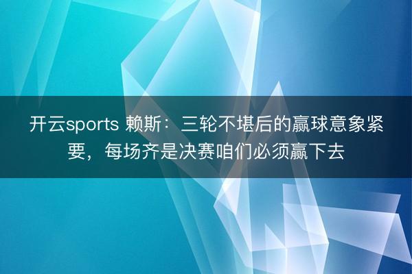 開云sports 賴斯：三輪不堪后的贏球意象緊要，每場齊是決賽咱們必須贏下去