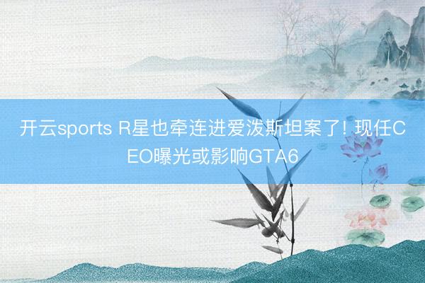 開云sports R星也牽連進(jìn)愛潑斯坦案了! 現(xiàn)任CEO曝光或影響GTA6