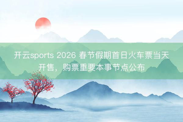 開云sports 2026 春節假期首日火車票當天開售,購票重要本事節點公布