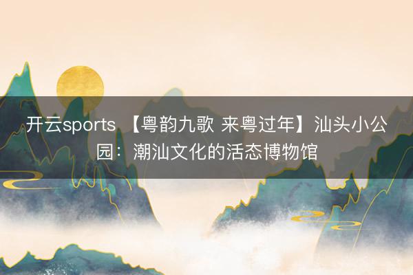 開云sports 【粵韻九歌 來粵過年】汕頭小公園：潮汕文化的活態博物館
