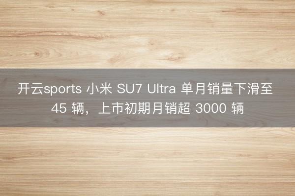 開云sports 小米 SU7 Ultra 單月銷量下滑至 45 輛,上市初期月銷超 3000 輛