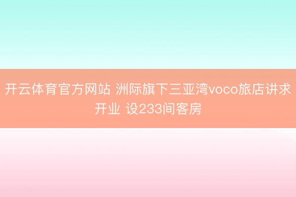 開(kāi)云體育官方網(wǎng)站 洲際旗下三亞灣voco旅店講求開(kāi)業(yè) 設(shè)233間客房