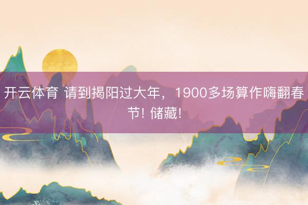 開云體育 請到揭陽過大年,1900多場算作嗨翻春節! 儲藏!