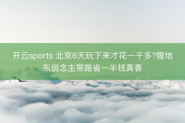 開云sports 北京6天玩下來才花一千多?腹地東說念主帶路省一半錢真香