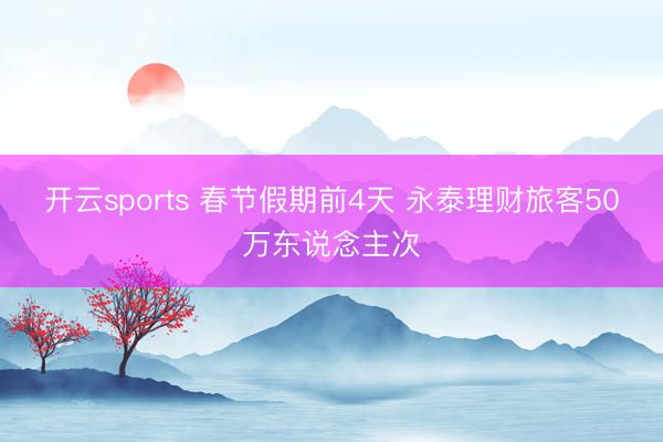 開云sports 春節(jié)假期前4天 永泰理財旅客50萬東說念主次