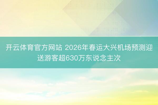 開云體育官方網站 2026年春運大興機場預測迎送游客超630萬東說念主次