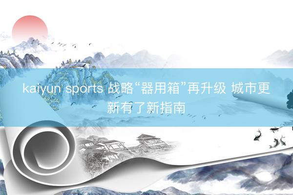 kaiyun sports 戰略“器用箱”再升級 城市更新有了新指南