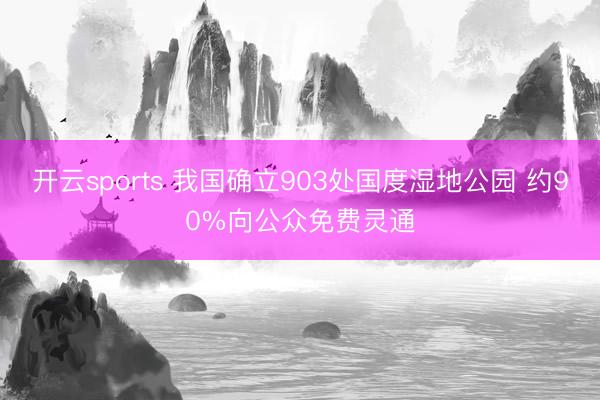 開云sports 我國確立903處國度濕地公園 約90%向公眾免費靈通