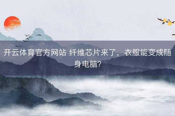 開云體育官方網(wǎng)站 纖維芯片來了，衣服能變成隨身電腦？