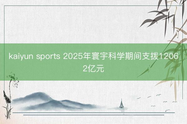 kaiyun sports 2025年寰宇科學(xué)期間支撥12062億元