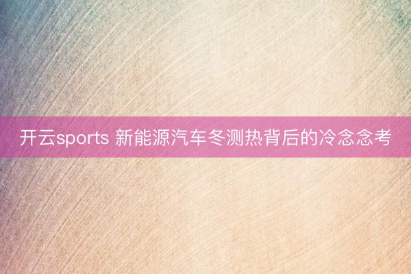 開云sports 新能源汽車冬測(cè)熱背后的冷念念考