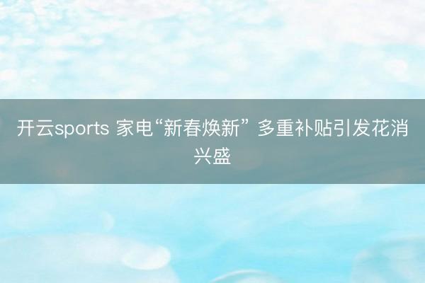 開云sports 家電“新春煥新” 多重補貼引發花消興盛