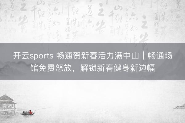 開云sports 暢通賀新春活力滿中山|暢通場館免費怒放,解鎖新春健身新邊幅