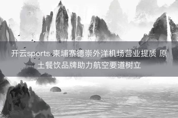 開云sports 柬埔寨德崇外洋機場營業提質 原土餐飲品牌助力航空要道樹立