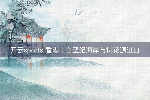 開云sports 香港｜白堊紀(jì)海岸與桃花源進(jìn)口