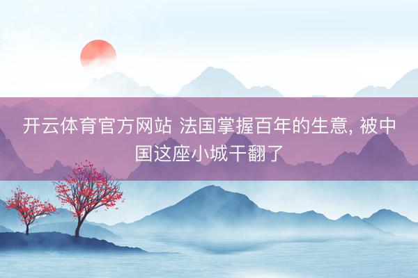 開云體育官方網站 法國掌握百年的生意， 被中國這座小城干翻了