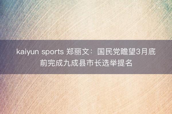 kaiyun sports 鄭麗文：國民黨瞻望3月底前完成九成縣市長選舉提名