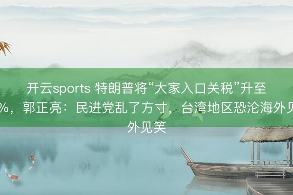開云sports 特朗普將“大家入口關稅”升至15%,郭正亮:民進黨亂了方寸,臺灣地區恐淪海外見笑