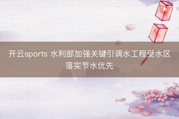 開云sports 水利部加強關(guān)鍵引調(diào)水工程受水區(qū)落實節(jié)水優(yōu)先