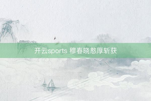 開云sports 穆春曉憨厚斬獲