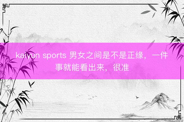 kaiyun sports 男女之間是不是正緣，一件事就能看出來，很準(zhǔn)