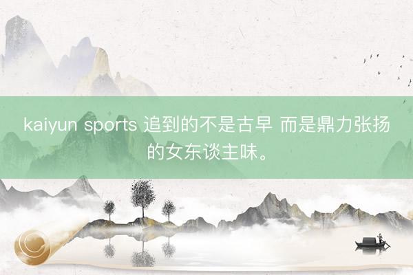 kaiyun sports 追到的不是古早 而是鼎力張揚的女東談主味<a href=
