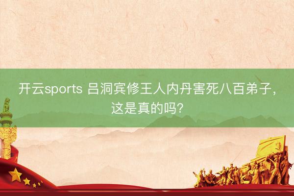 開云sports 呂洞賓修王人內丹害死八百弟子，這是真的嗎？