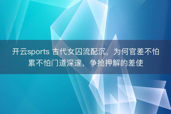 開云sports 古代女囚流配沉，為何官差不怕累不怕門道深邃，爭搶押解的差使