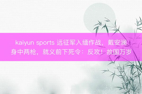 kaiyun sports 遠征軍入緬作戰，戴安瀾身中兩槍，就義前下死令：反攻！故國萬歲