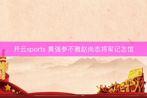 開云sports 黃強參不雅趙尚志將軍記念館