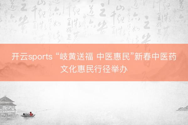 開云sports “岐黃送福 中醫惠民”新春中醫藥文化惠民行徑舉辦