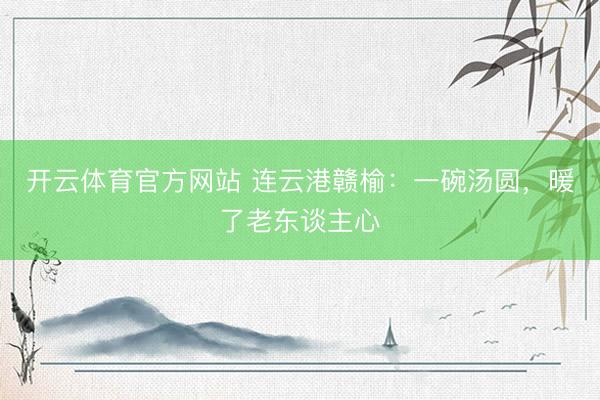 開云體育官方網(wǎng)站 連云港贛榆：一碗湯圓，暖了老東談主心