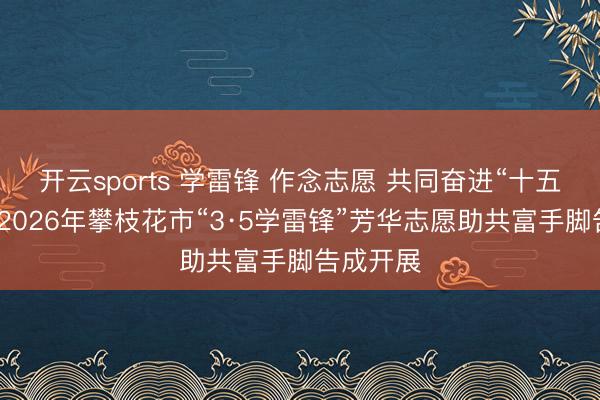 開云sports 學雷鋒 作念志愿 共同奮進“十五五”——2026年攀枝花市“3·5學雷鋒”芳華志愿助共富手腳告成開展