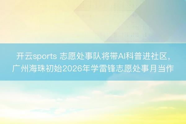 開云sports 志愿處事隊將帶AI科普進社區，廣州海珠初始2026年學雷鋒志愿處事月當作