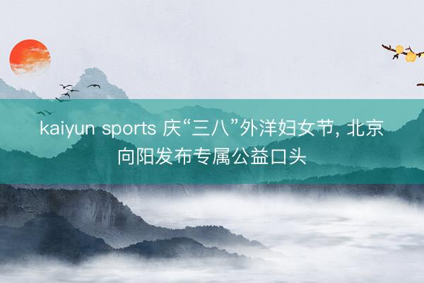 kaiyun sports 慶“三八”外洋婦女節， 北京向陽發布專屬公益口頭