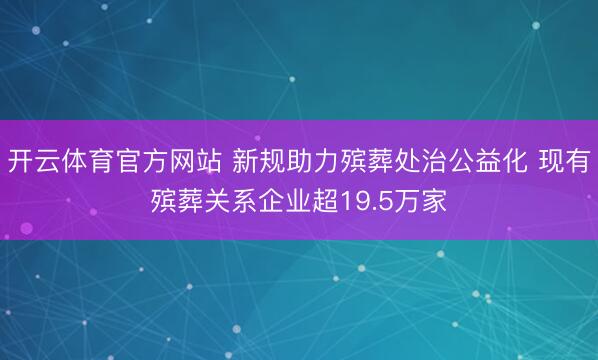 開云體育官方網站 新規助力殯葬處治公益化 現有殯葬關系企業超19.5萬家