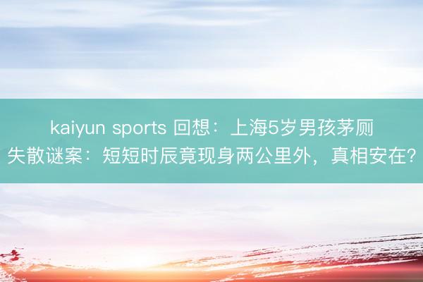 kaiyun sports 回想：上海5歲男孩茅廁失散謎案：短短時辰竟現身兩公里外，真相安在？
