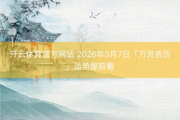 開云體育官方網(wǎng)站 2026年3月7日「萬靈吉?dú)v」運(yùn)勢提前看