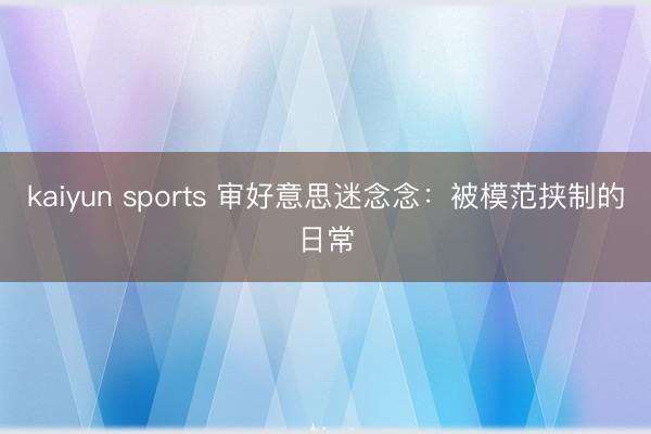 kaiyun sports 審好意思迷念念：被模范挾制的日常