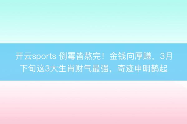 開云sports 倒霉皆熬完！金錢向厚賺，3月下旬這3大生肖財氣最強(qiáng)，奇跡申明鵲起