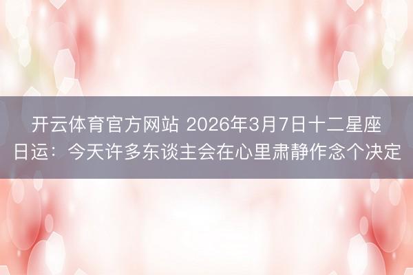 開云體育官方網站 2026年3月7日十二星座日運：今天許多東談主會在心里肅靜作念個決定