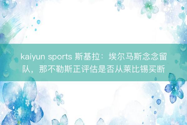 kaiyun sports 斯基拉：埃爾馬斯念念留隊，那不勒斯正評估是否從萊比錫買斷