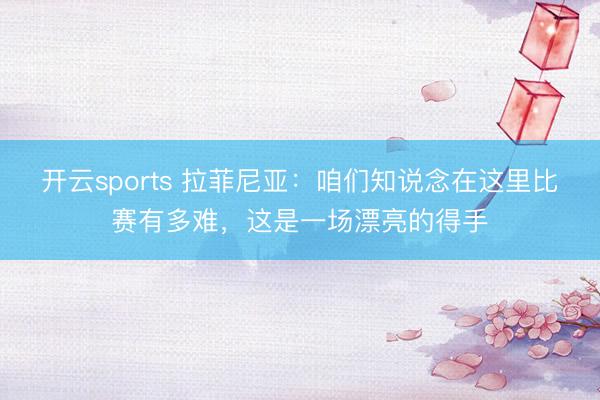 開云sports 拉菲尼亞：咱們知說念在這里比賽有多難，這是一場漂亮的得手